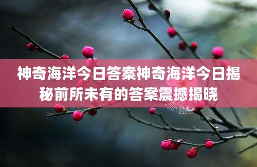 神奇海洋今日答案神奇海洋今日揭秘前所未有的答案震撼揭晓