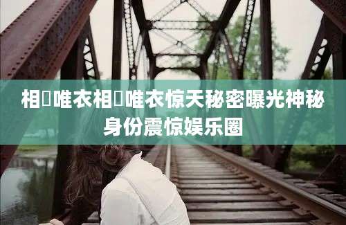 相沢唯衣相沢唯衣惊天秘密曝光神秘身份震惊娱乐圈