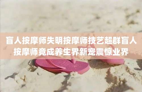 盲人按摩师失明按摩师技艺超群盲人按摩师竟成养生界新宠震惊业界