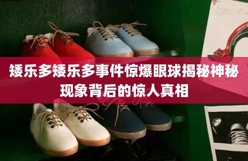 矮乐多矮乐多事件惊爆眼球揭秘神秘现象背后的惊人真相