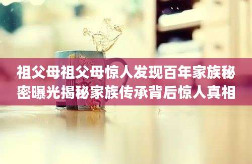 祖父母祖父母惊人发现百年家族秘密曝光揭秘家族传承背后惊人真相