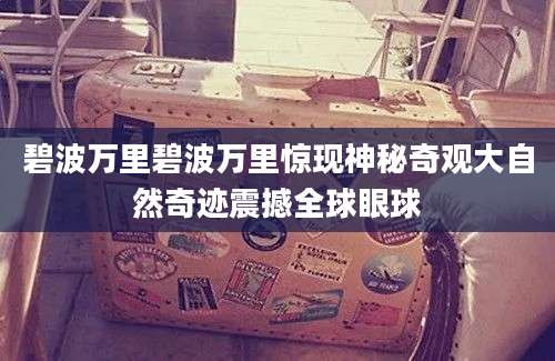 碧波万里碧波万里惊现神秘奇观大自然奇迹震撼全球眼球