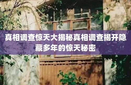 真相调查惊天大揭秘真相调查揭开隐藏多年的惊天秘密