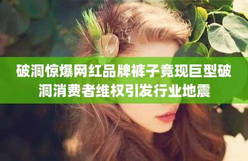 破洞惊爆网红品牌裤子竟现巨型破洞消费者维权引发行业地震