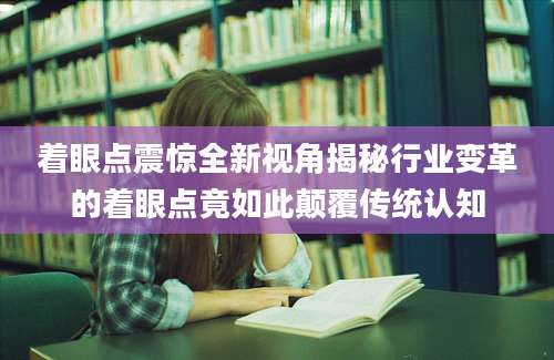 着眼点震惊全新视角揭秘行业变革的着眼点竟如此颠覆传统认知