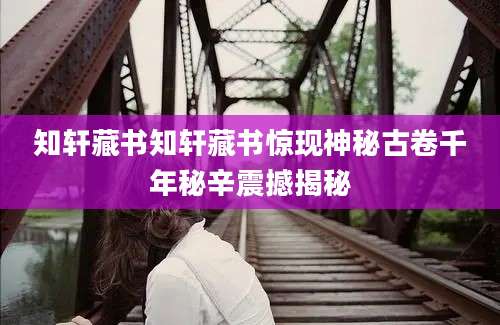 知轩藏书知轩藏书惊现神秘古卷千年秘辛震撼揭秘