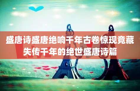 盛唐诗盛唐绝响千年古卷惊现竟藏失传千年的绝世盛唐诗篇