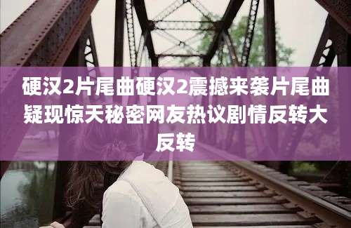硬汉2片尾曲硬汉2震撼来袭片尾曲疑现惊天秘密网友热议剧情反转大反转