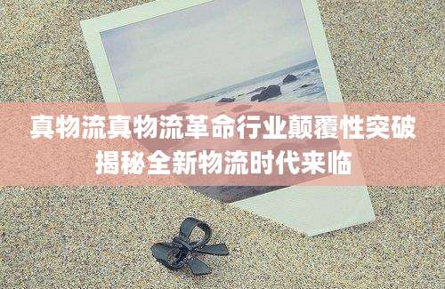 真物流真物流革命行业颠覆性突破揭秘全新物流时代来临