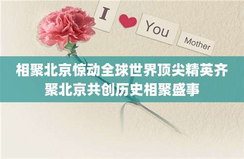 相聚北京惊动全球世界顶尖精英齐聚北京共创历史相聚盛事