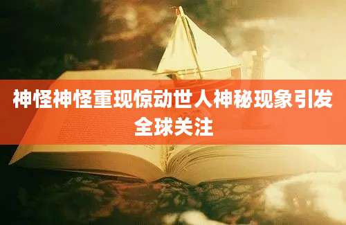 神怪神怪重现惊动世人神秘现象引发全球关注