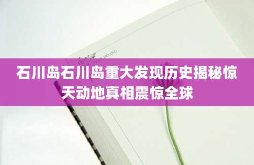 石川岛石川岛重大发现历史揭秘惊天动地真相震惊全球