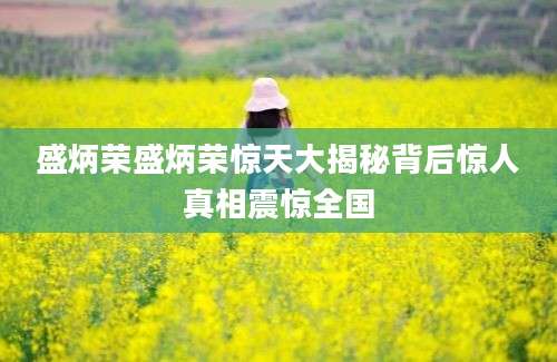盛炳荣盛炳荣惊天大揭秘背后惊人真相震惊全国