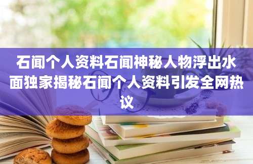 石闻个人资料石闻神秘人物浮出水面独家揭秘石闻个人资料引发全网热议