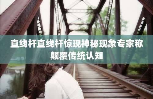 直线杆直线杆惊现神秘现象专家称颠覆传统认知