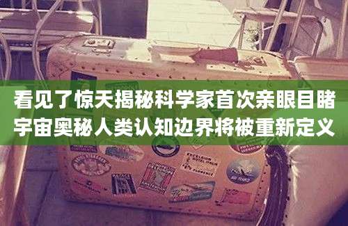 看见了惊天揭秘科学家首次亲眼目睹宇宙奥秘人类认知边界将被重新定义