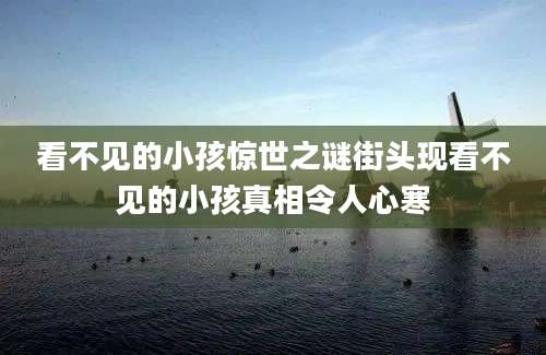 看不见的小孩惊世之谜街头现看不见的小孩真相令人心寒