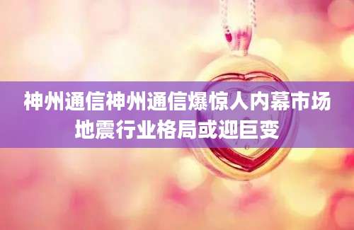神州通信神州通信爆惊人内幕市场地震行业格局或迎巨变