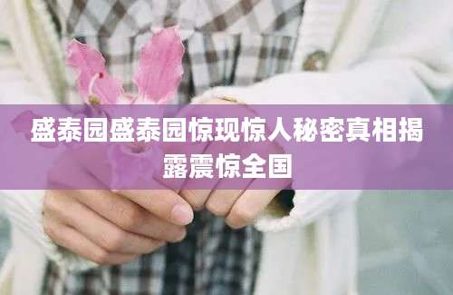 盛泰园盛泰园惊现惊人秘密真相揭露震惊全国