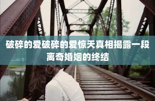 破碎的爱破碎的爱惊天真相揭露一段离奇婚姻的终结