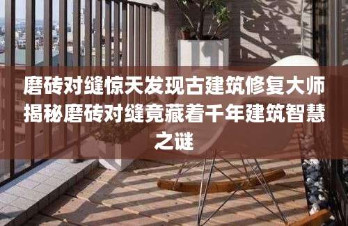 磨砖对缝惊天发现古建筑修复大师揭秘磨砖对缝竟藏着千年建筑智慧之谜