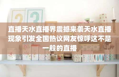 直播天水直播界震撼来袭天水直播现象引发全国热议网友惊呼这不是一般的直播