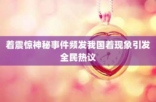 着震惊神秘事件频发我国着现象引发全民热议