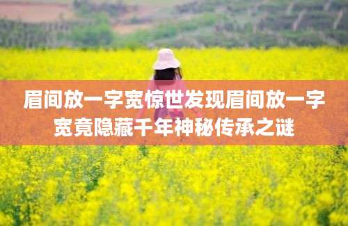 眉间放一字宽惊世发现眉间放一字宽竟隐藏千年神秘传承之谜
