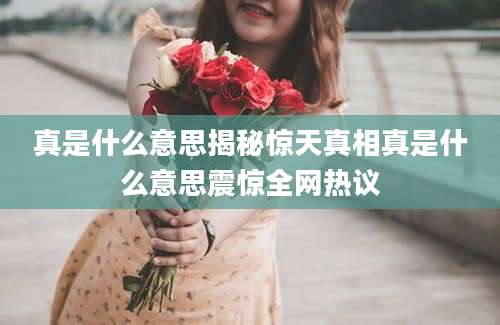 真是什么意思揭秘惊天真相真是什么意思震惊全网热议