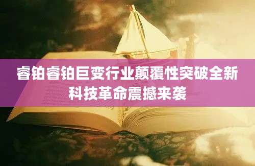 睿铂睿铂巨变行业颠覆性突破全新科技革命震撼来袭