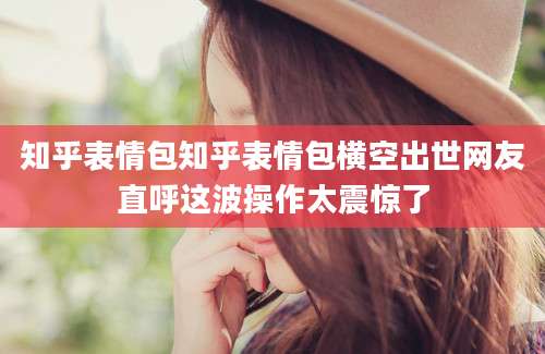 知乎表情包知乎表情包横空出世网友直呼这波操作太震惊了