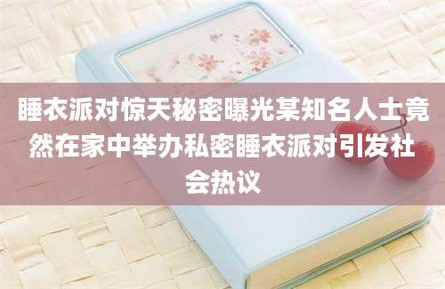 睡衣派对惊天秘密曝光某知名人士竟然在家中举办私密睡衣派对引发社会热议
