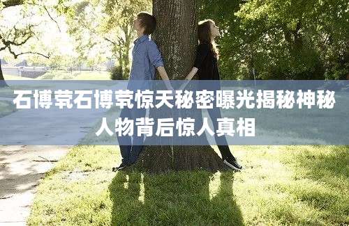 石博茕石博茕惊天秘密曝光揭秘神秘人物背后惊人真相
