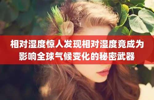 相对湿度惊人发现相对湿度竟成为影响全球气候变化的秘密武器
