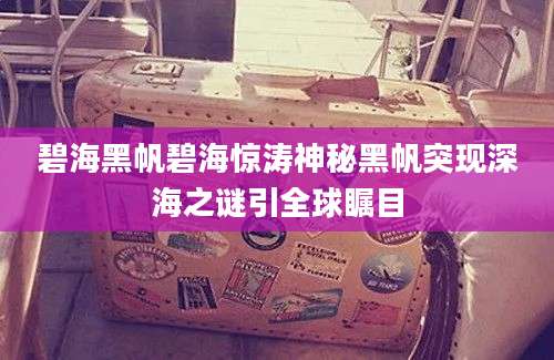 碧海黑帆碧海惊涛神秘黑帆突现深海之谜引全球瞩目