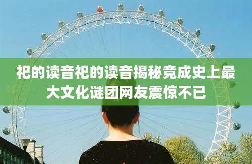 祀的读音祀的读音揭秘竟成史上最大文化谜团网友震惊不已