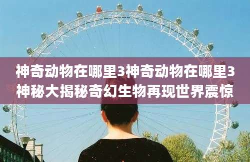 神奇动物在哪里3神奇动物在哪里3神秘大揭秘奇幻生物再现世界震惊