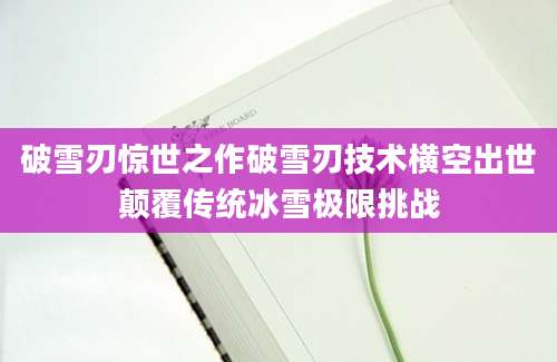 破雪刃惊世之作破雪刃技术横空出世颠覆传统冰雪极限挑战