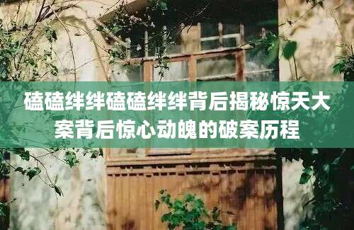 磕磕绊绊磕磕绊绊背后揭秘惊天大案背后惊心动魄的破案历程