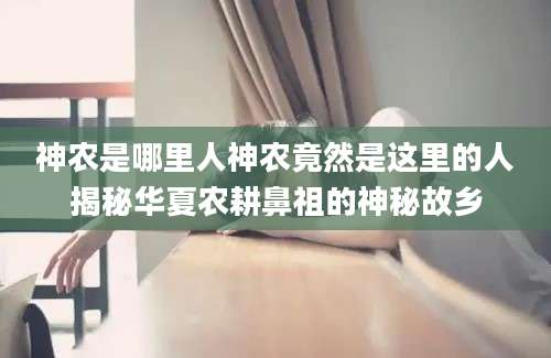 神农是哪里人神农竟然是这里的人揭秘华夏农耕鼻祖的神秘故乡