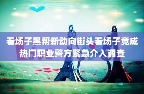 看场子黑帮新动向街头看场子竟成热门职业警方紧急介入调查