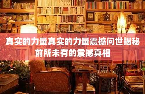 真实的力量真实的力量震撼问世揭秘前所未有的震撼真相