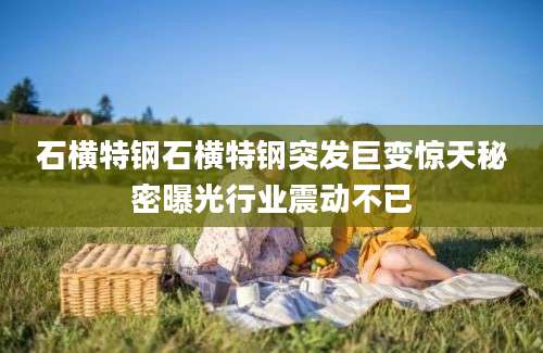 石横特钢石横特钢突发巨变惊天秘密曝光行业震动不已