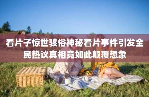 看片子惊世骇俗神秘看片事件引发全民热议真相竟如此颠覆想象