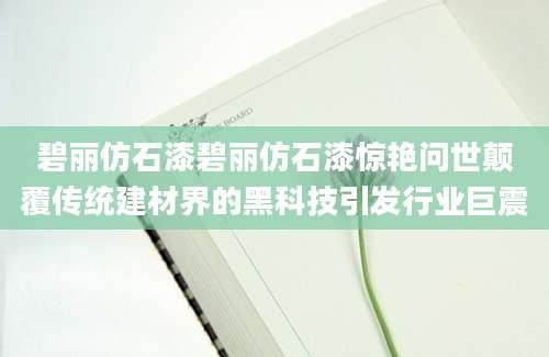 碧丽仿石漆碧丽仿石漆惊艳问世颠覆传统建材界的黑科技引发行业巨震
