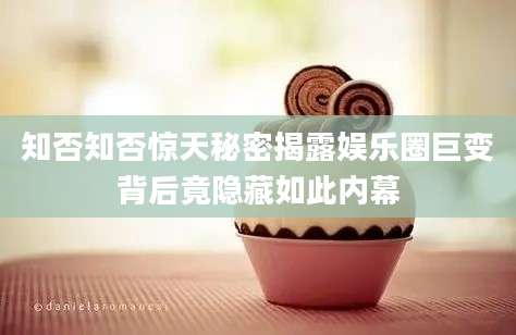 知否知否惊天秘密揭露娱乐圈巨变背后竟隐藏如此内幕