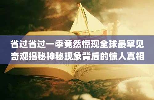省过省过一季竟然惊现全球最罕见奇观揭秘神秘现象背后的惊人真相