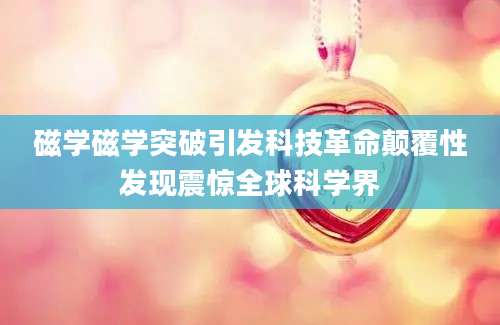 磁学磁学突破引发科技革命颠覆性发现震惊全球科学界