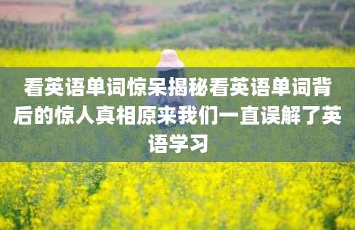 看英语单词惊呆揭秘看英语单词背后的惊人真相原来我们一直误解了英语学习