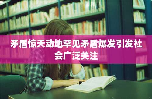 矛盾惊天动地罕见矛盾爆发引发社会广泛关注